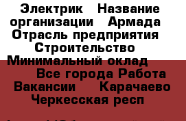Электрик › Название организации ­ Армада › Отрасль предприятия ­ Строительство › Минимальный оклад ­ 18 000 - Все города Работа » Вакансии   . Карачаево-Черкесская респ.